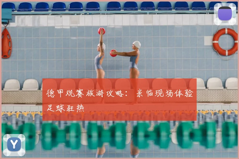德甲观赛旅游攻略：亲临现场体验足球狂热