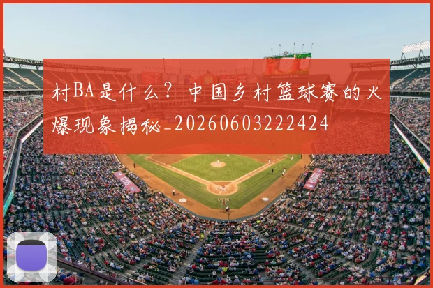 村BA是什么？中国乡村篮球赛的火爆现象揭秘_20260603222424