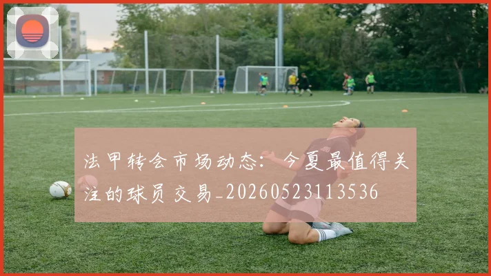 法甲转会市场动态：今夏最值得关注的球员交易_20260523113536