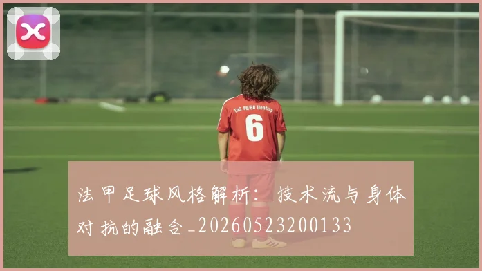 法甲足球风格解析:技术流与身体对抗的融合_20260523200133