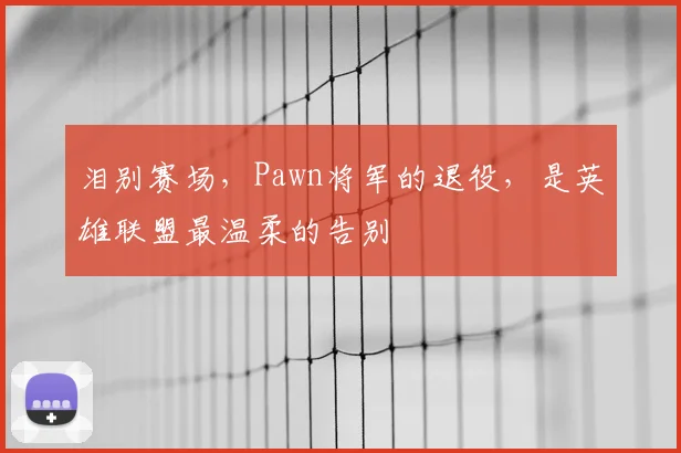 泪别赛场，Pawn将军的退役，是英雄联盟最温柔的告别
