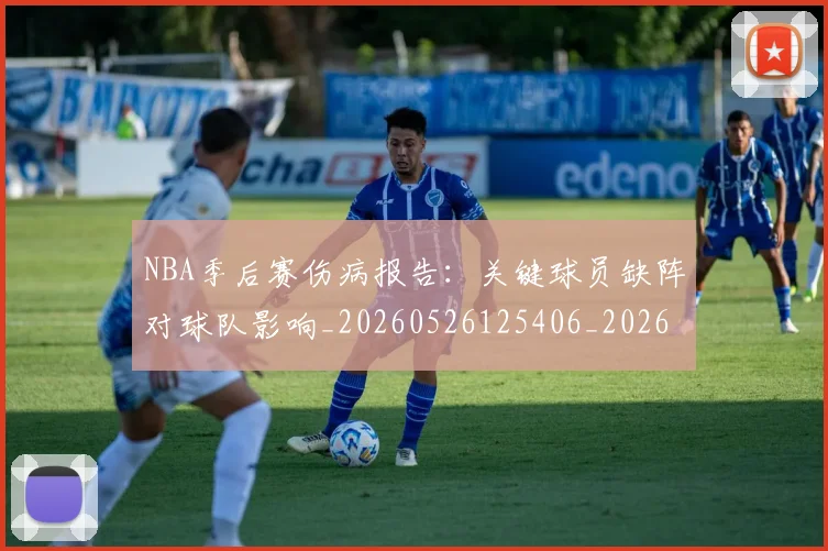 NBA季后赛伤病报告：关键球员缺阵对球队影响_20260526125406_20260606165639