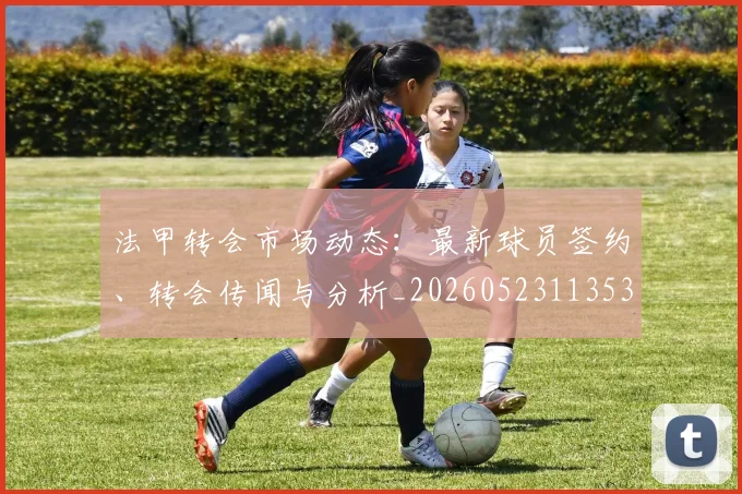 法甲转会市场动态:最新球员签约、转会传闻与分析_20260523113537