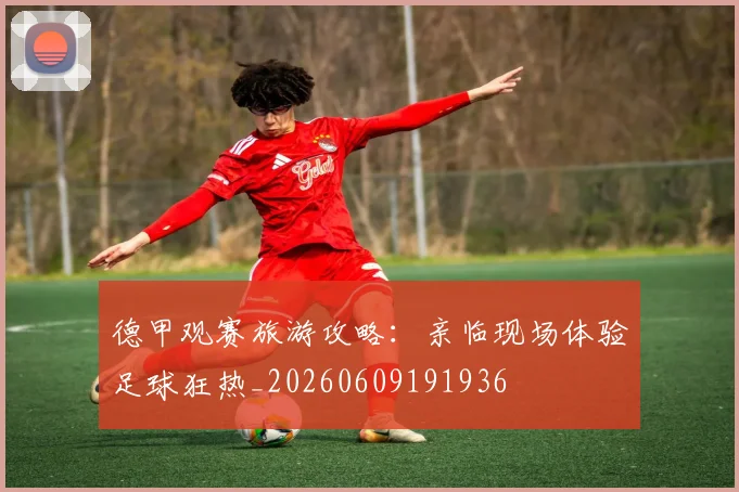 德甲观赛旅游攻略：亲临现场体验足球狂热_20260609191936