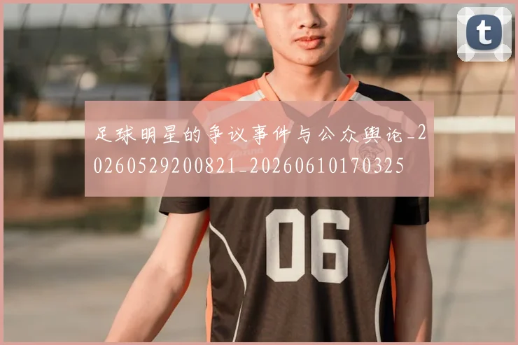 足球明星的争议事件与公众舆论_20260529200821_20260610170325