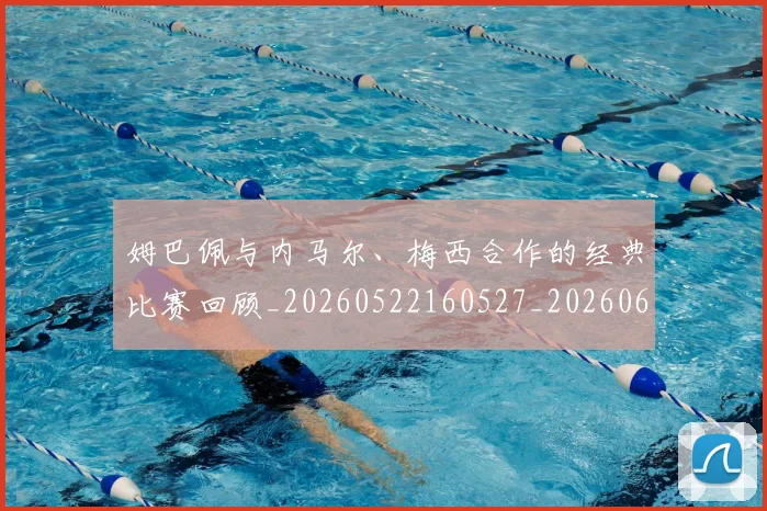 姆巴佩与内马尔、梅西合作的经典比赛回顾_20260522160527_20260609132719