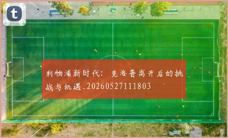 利物浦新时代：克洛普离开后的挑战与机遇_20260527111803