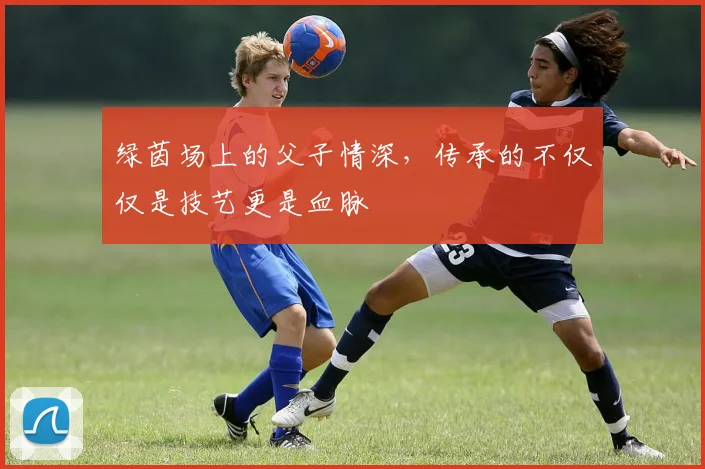 绿茵场上的父子情深，传承的不仅仅是技艺更是血脉
