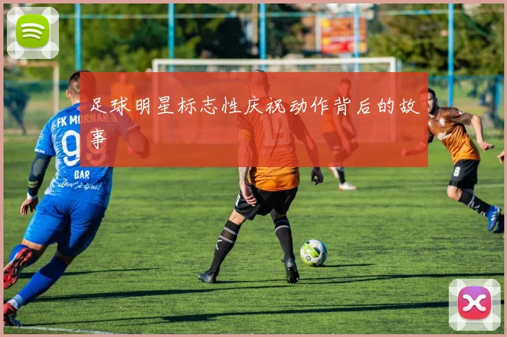 足球明星标志性庆祝动作背后的故事