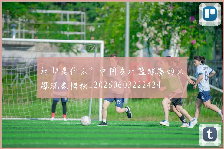 村BA是什么？中国乡村篮球赛的火爆现象揭秘_20260603222424