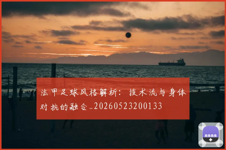 法甲足球风格解析：技术流与身体对抗的融合_20260523200133