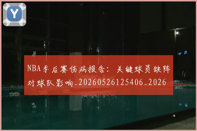 NBA季后赛伤病报告：关键球员缺阵对球队影响_20260526125406_20260606165639