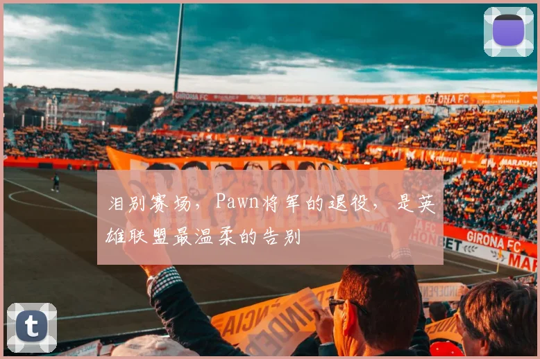 泪别赛场，Pawn将军的退役，是英雄联盟最温柔的告别