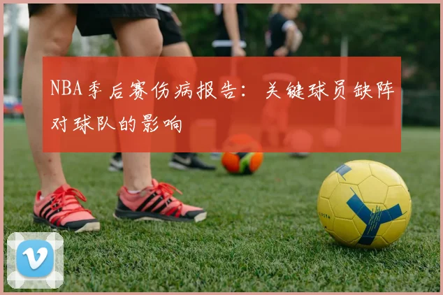 NBA季后赛伤病报告：关键球员缺阵对球队的影响