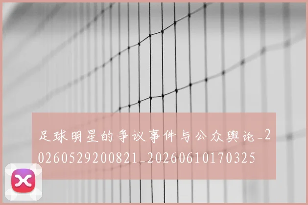 足球明星的争议事件与公众舆论_20260529200821_20260610170325