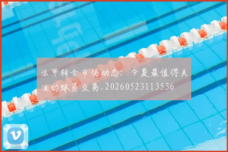 法甲转会市场动态:今夏最值得关注的球员交易_20260523113536