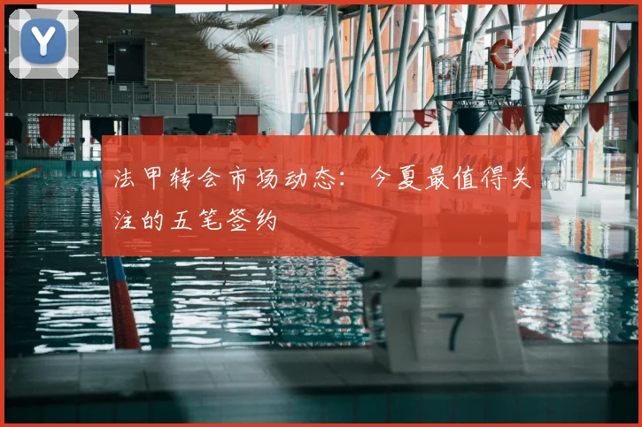 法甲转会市场动态：今夏最值得关注的五笔签约