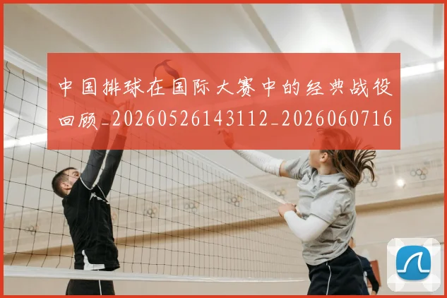 中国排球在国际大赛中的经典战役回顾_20260526143112_20260607160553