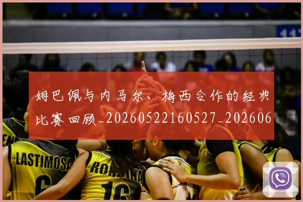 姆巴佩与内马尔、梅西合作的经典比赛回顾_20260522160527_20260609132719